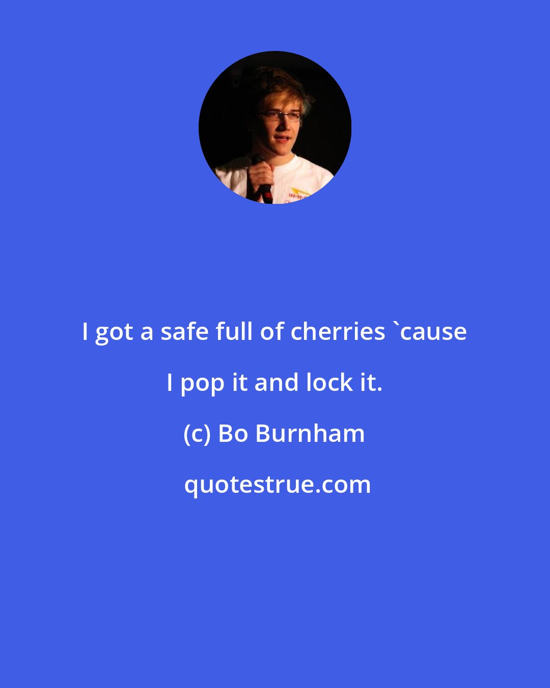 Bo Burnham: I got a safe full of cherries 'cause I pop it and lock it.