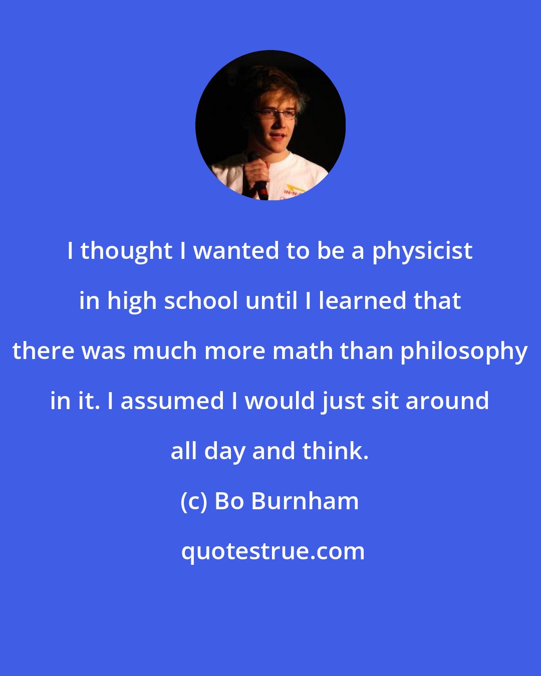 Bo Burnham: I thought I wanted to be a physicist in high school until I learned that there was much more math than philosophy in it. I assumed I would just sit around all day and think.