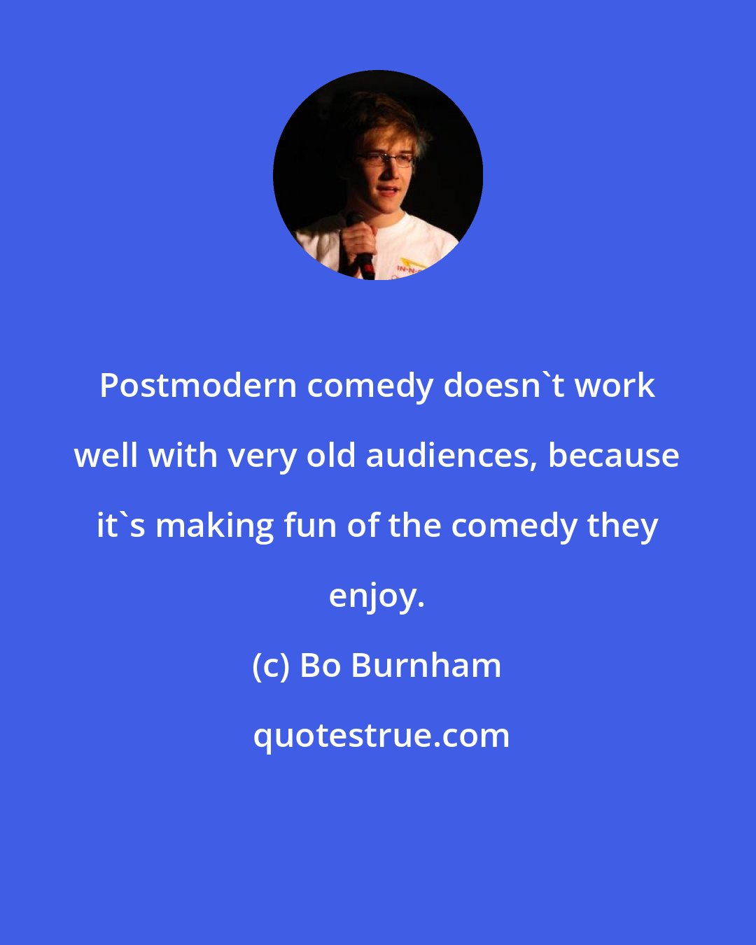 Bo Burnham: Postmodern comedy doesn't work well with very old audiences, because it's making fun of the comedy they enjoy.