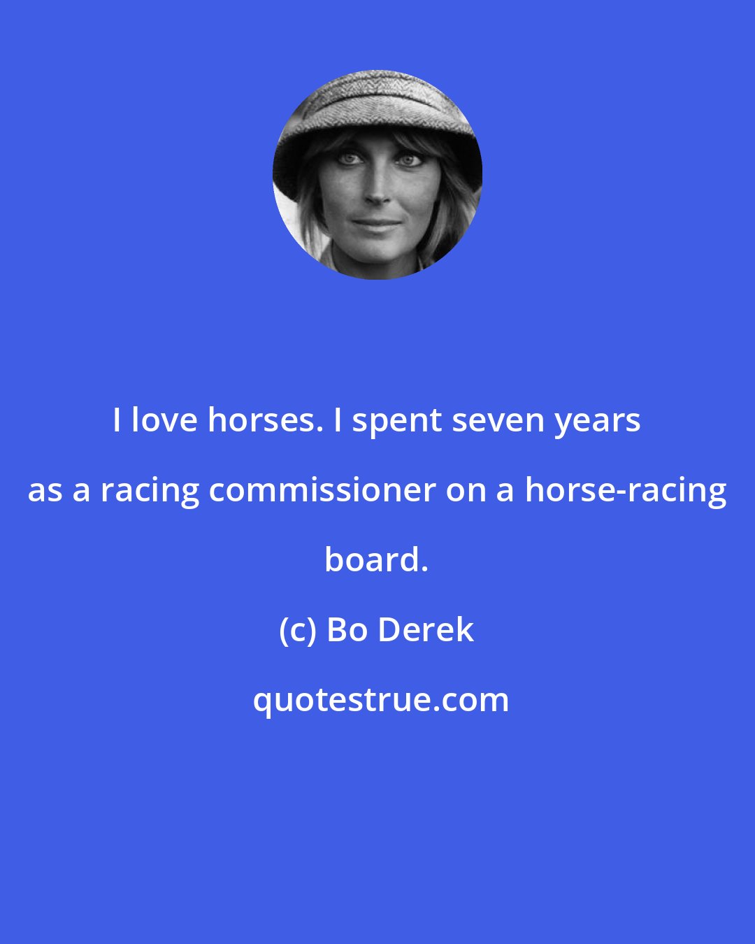 Bo Derek: I love horses. I spent seven years as a racing commissioner on a horse-racing board.