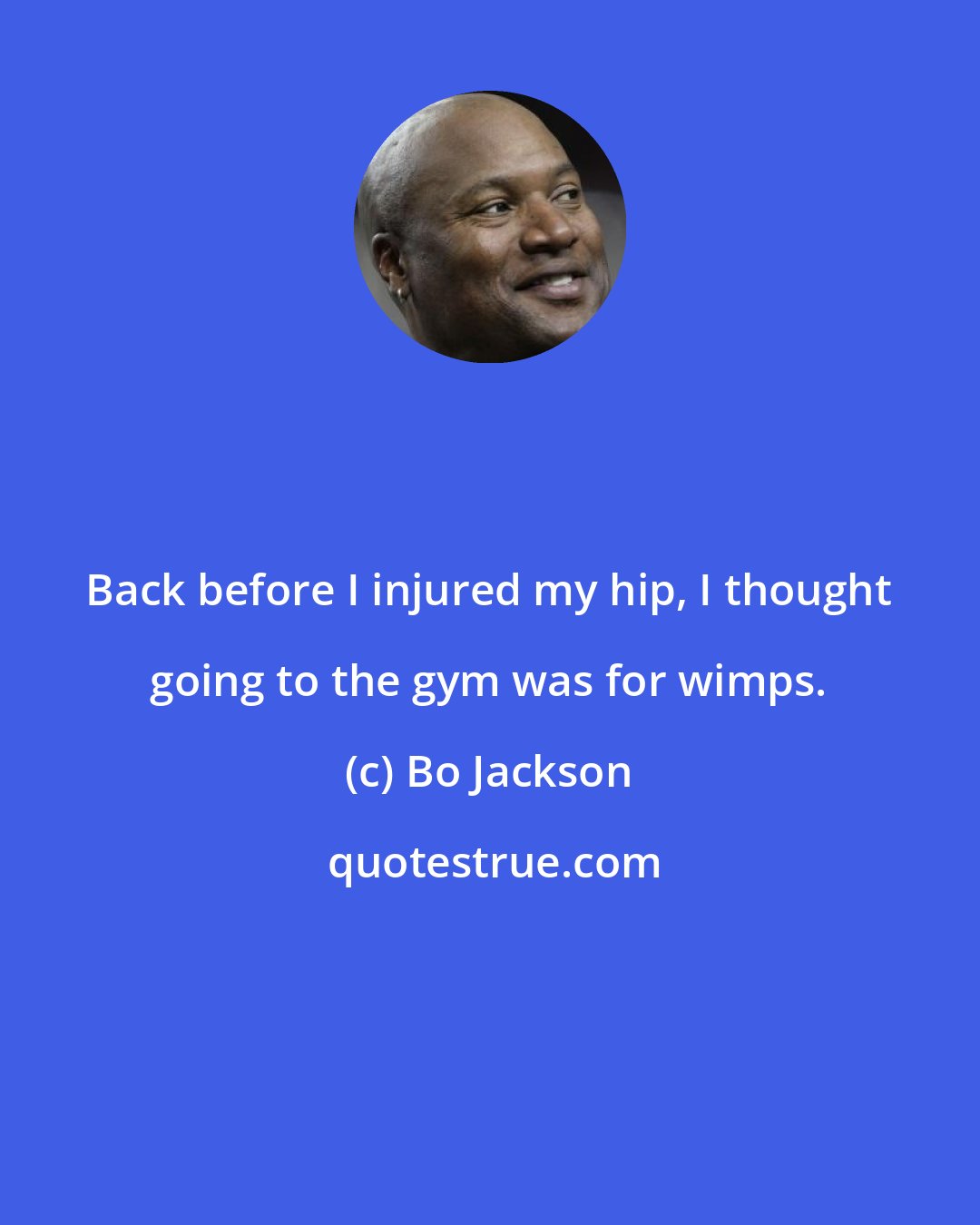 Bo Jackson: Back before I injured my hip, I thought going to the gym was for wimps.