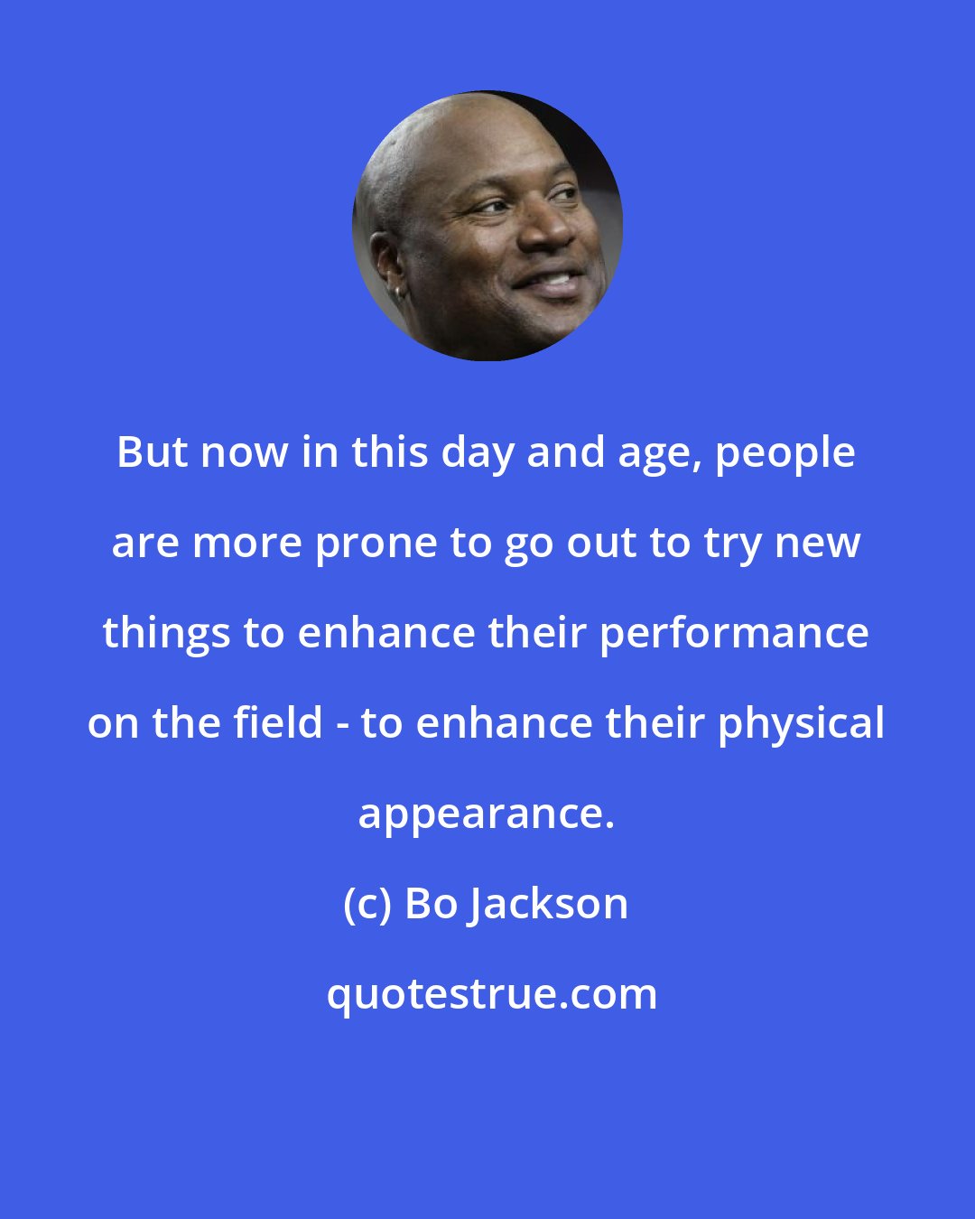 Bo Jackson: But now in this day and age, people are more prone to go out to try new things to enhance their performance on the field - to enhance their physical appearance.