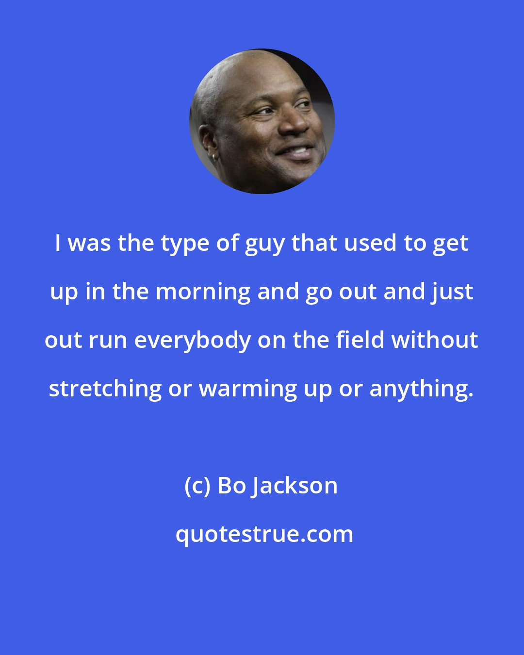 Bo Jackson: I was the type of guy that used to get up in the morning and go out and just out run everybody on the field without stretching or warming up or anything.