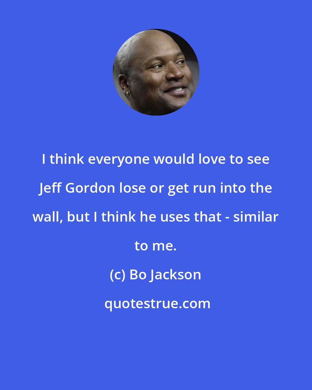 Bo Jackson: I think everyone would love to see Jeff Gordon lose or get run into the wall, but I think he uses that - similar to me.