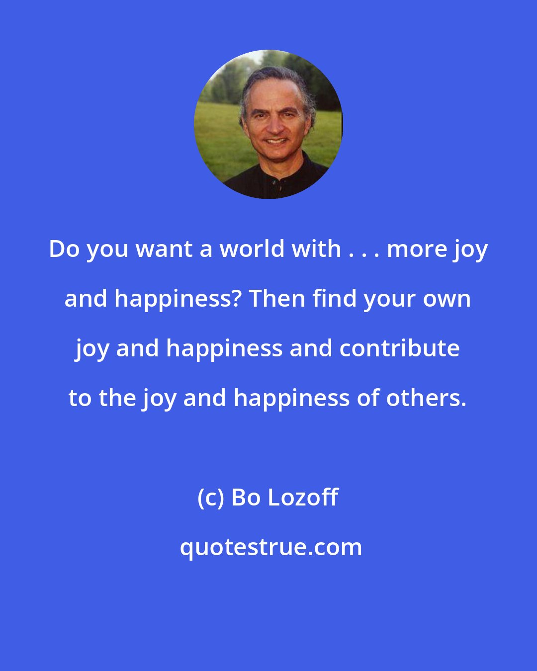 Bo Lozoff: Do you want a world with . . . more joy and happiness? Then find your own joy and happiness and contribute to the joy and happiness of others.