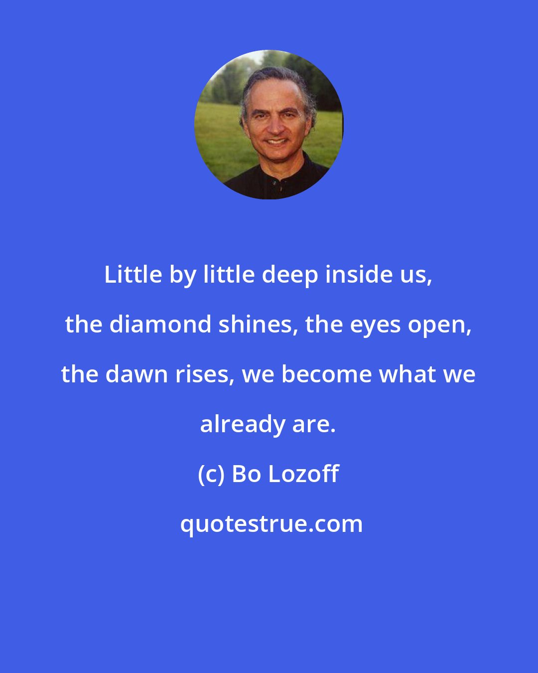 Bo Lozoff: Little by little deep inside us, the diamond shines, the eyes open, the dawn rises, we become what we already are.