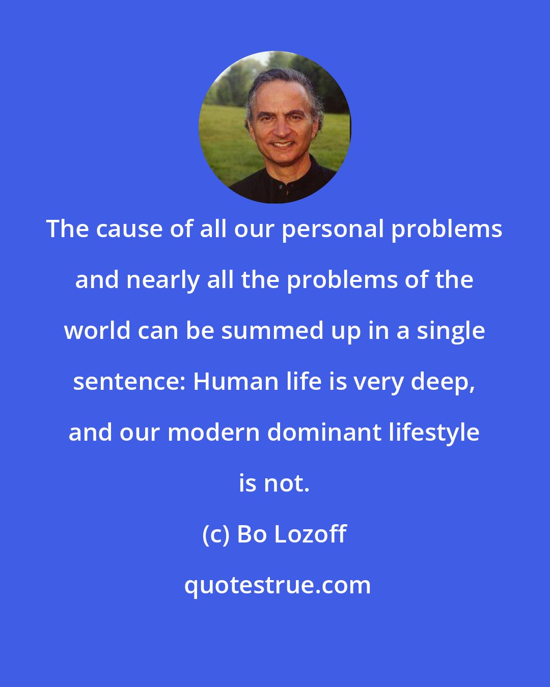 Bo Lozoff: The cause of all our personal problems and nearly all the problems of the world can be summed up in a single sentence: Human life is very deep, and our modern dominant lifestyle is not.