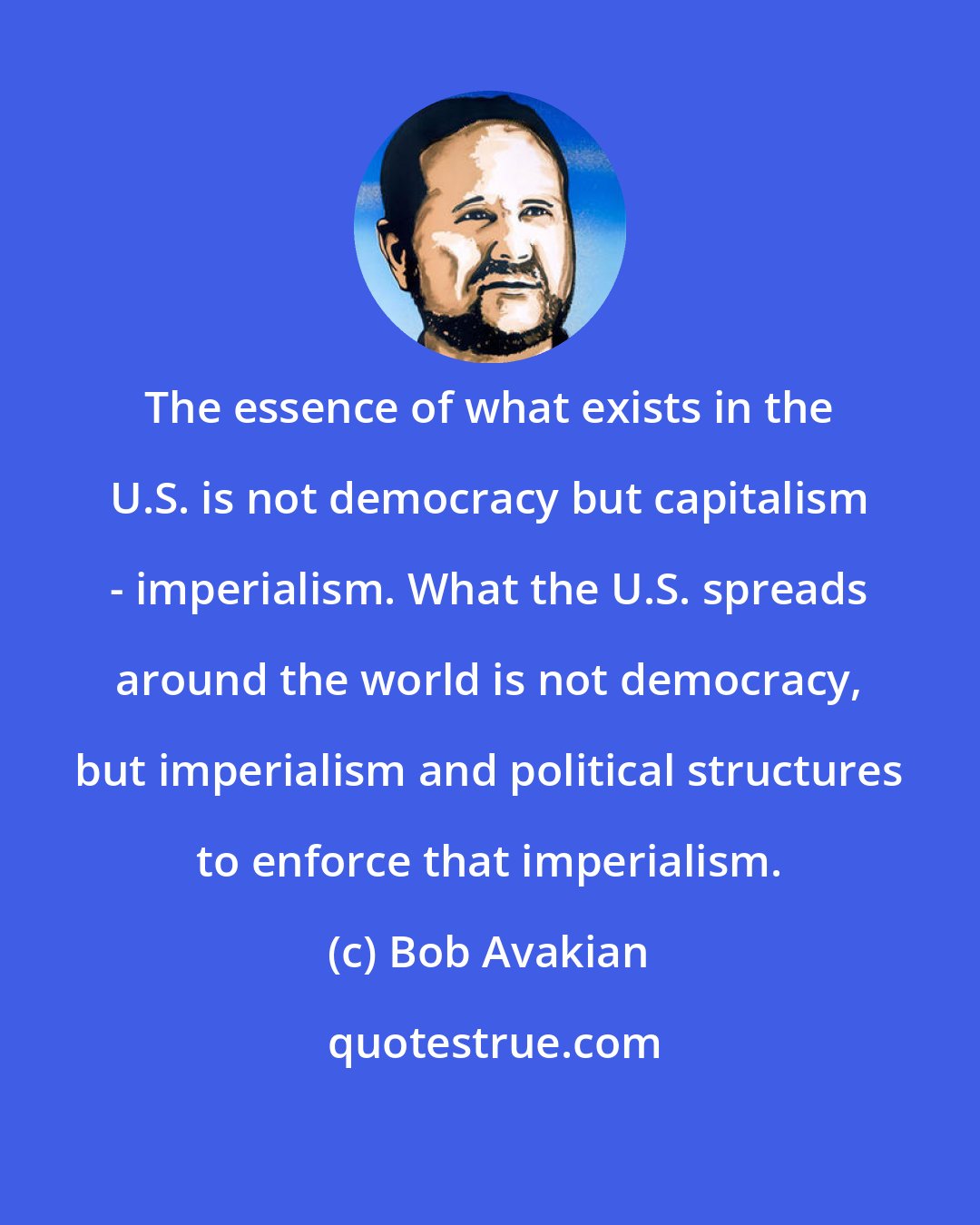 Bob Avakian: The essence of what exists in the U.S. is not democracy but capitalism - imperialism. What the U.S. spreads around the world is not democracy, but imperialism and political structures to enforce that imperialism.