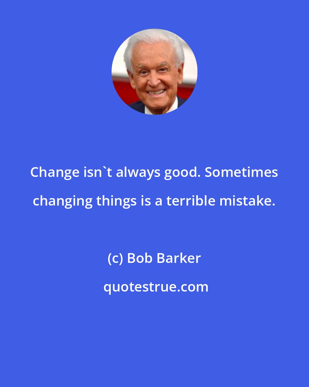 Bob Barker: Change isn't always good. Sometimes changing things is a terrible mistake.