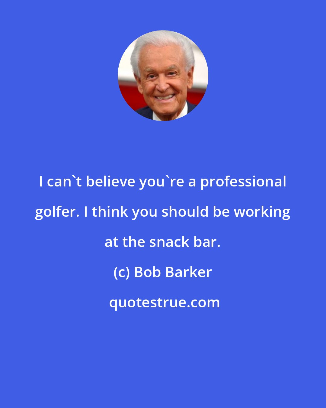 Bob Barker: I can't believe you're a professional golfer. I think you should be working at the snack bar.