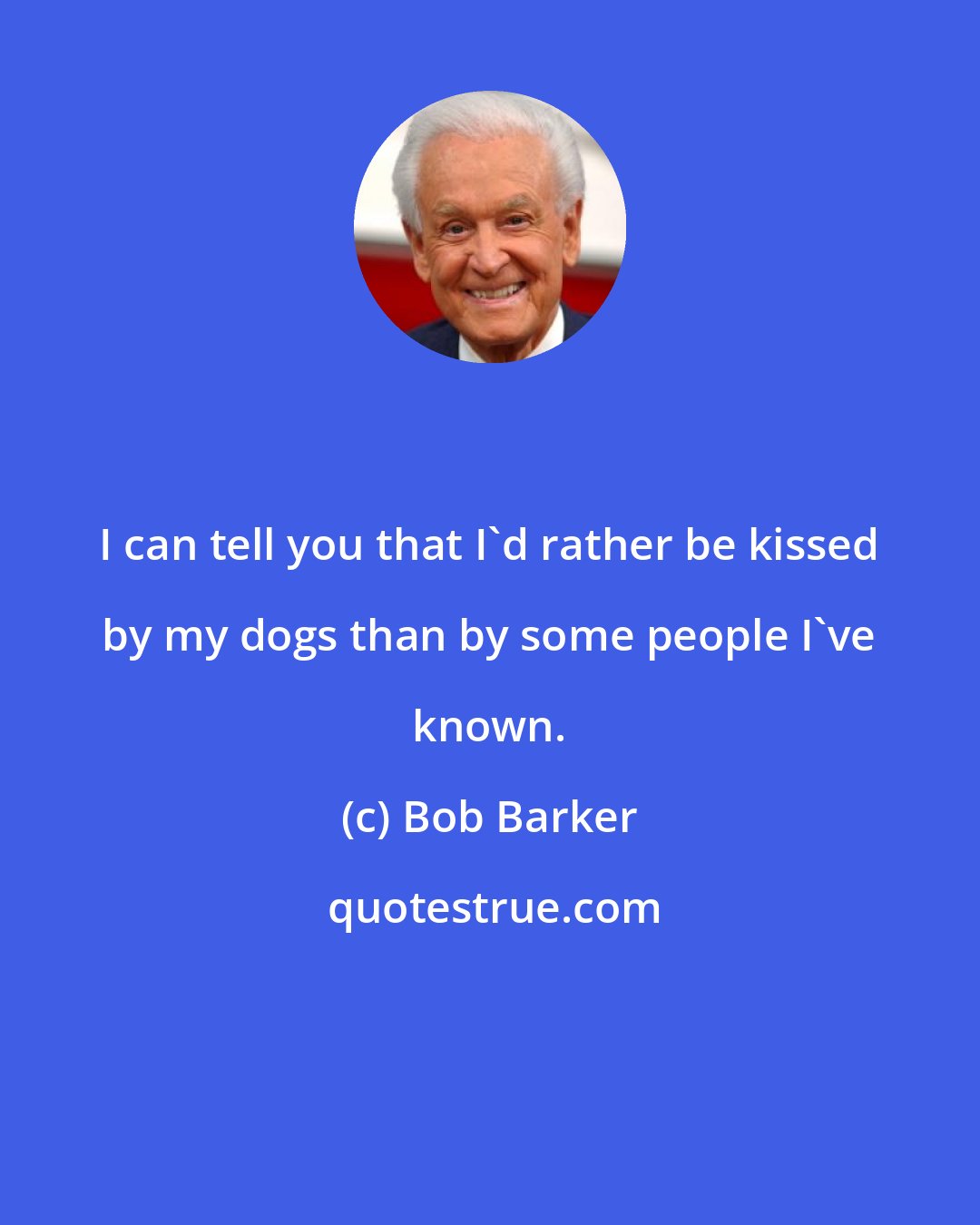 Bob Barker: I can tell you that I'd rather be kissed by my dogs than by some people I've known.