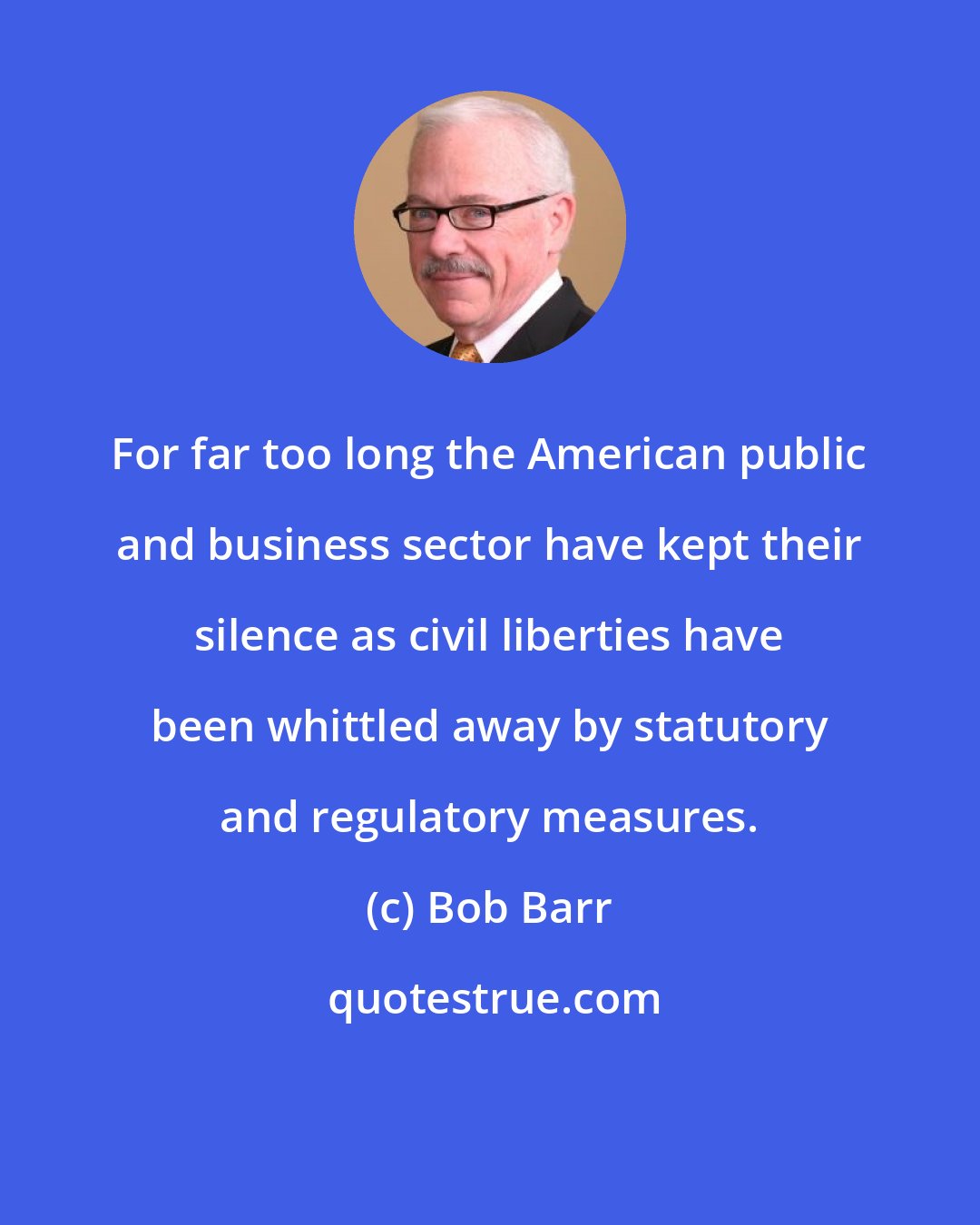 Bob Barr: For far too long the American public and business sector have kept their silence as civil liberties have been whittled away by statutory and regulatory measures.