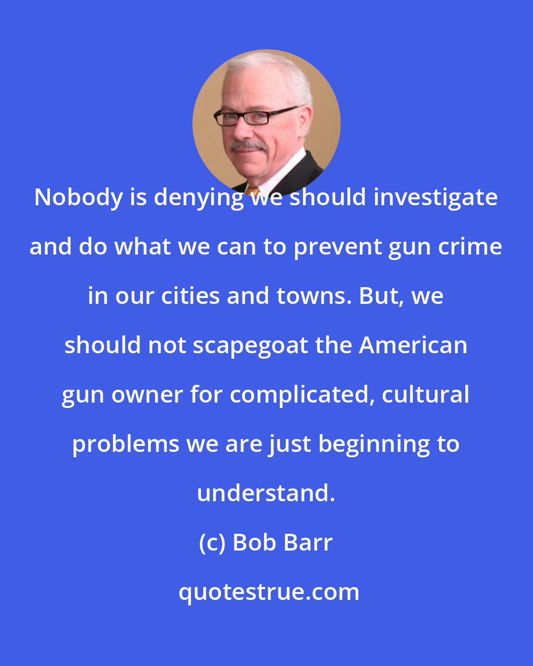 Bob Barr: Nobody is denying we should investigate and do what we can to prevent gun crime in our cities and towns. But, we should not scapegoat the American gun owner for complicated, cultural problems we are just beginning to understand.