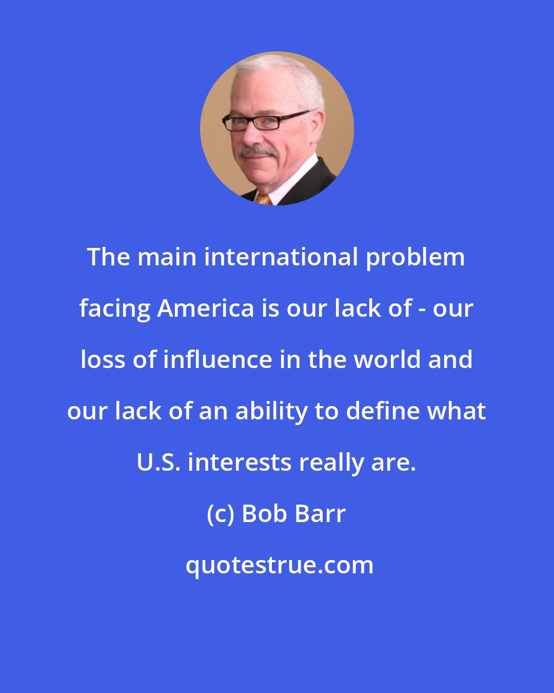 Bob Barr: The main international problem facing America is our lack of - our loss of influence in the world and our lack of an ability to define what U.S. interests really are.