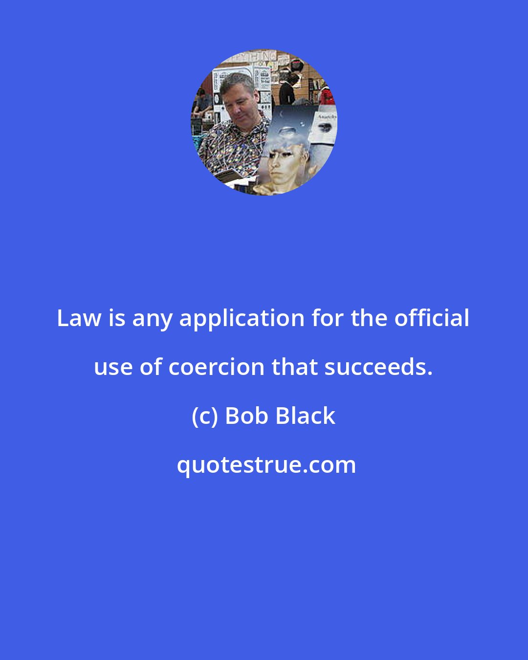 Bob Black: Law is any application for the official use of coercion that succeeds.