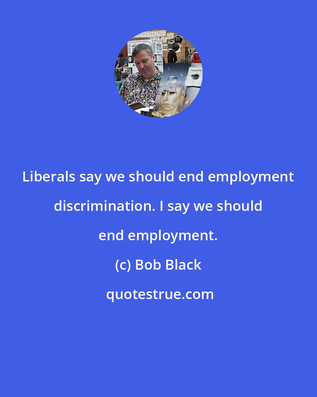 Bob Black: Liberals say we should end employment discrimination. I say we should end employment.