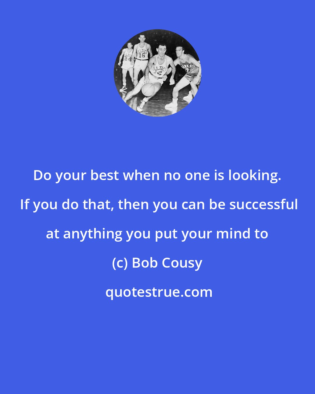 Bob Cousy: Do your best when no one is looking.  If you do that, then you can be successful at anything you put your mind to