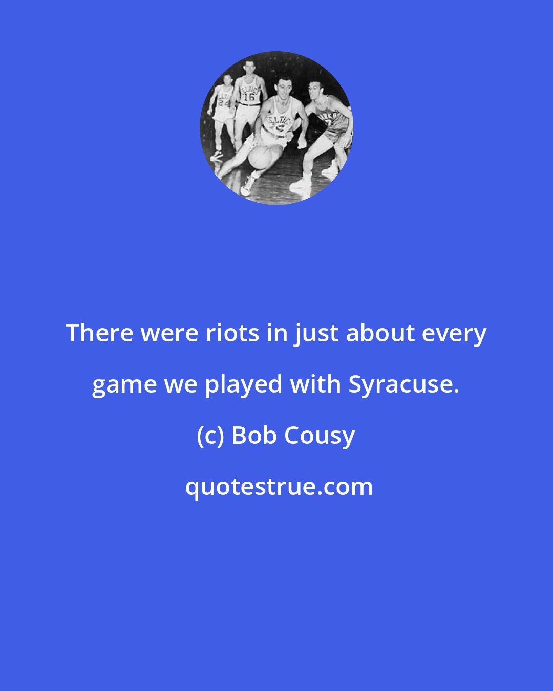 Bob Cousy: There were riots in just about every game we played with Syracuse.