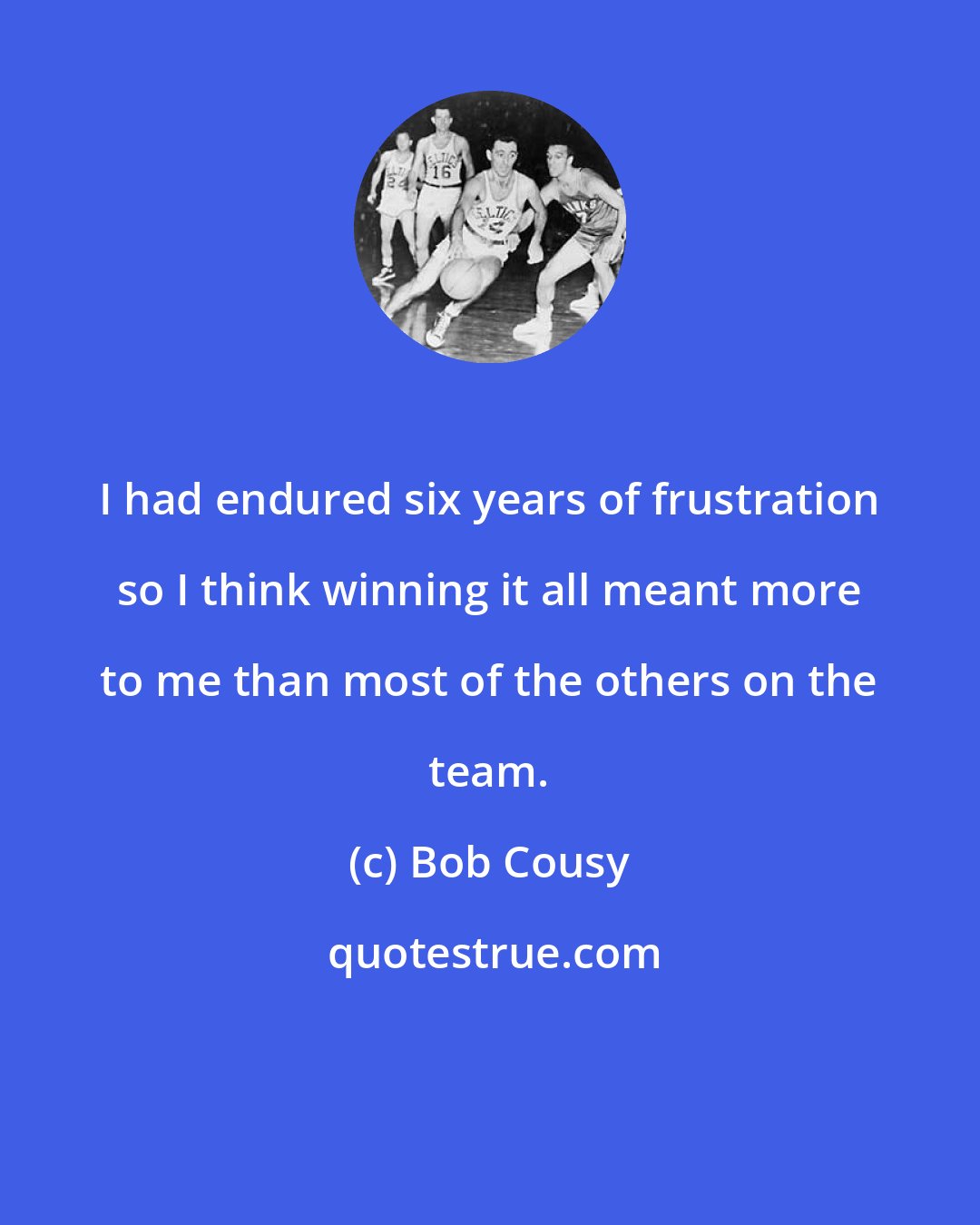 Bob Cousy: I had endured six years of frustration so I think winning it all meant more to me than most of the others on the team.