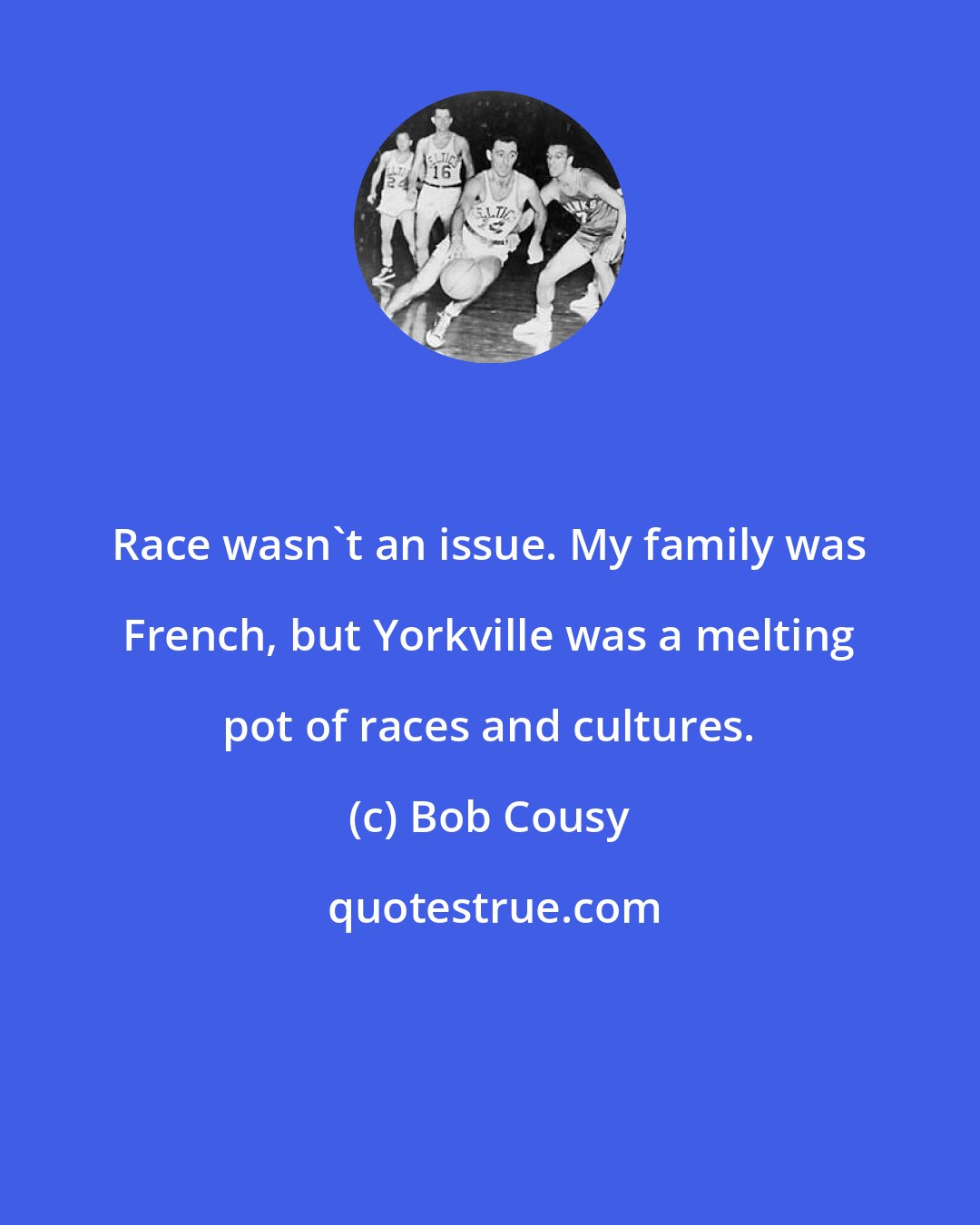 Bob Cousy: Race wasn't an issue. My family was French, but Yorkville was a melting pot of races and cultures.