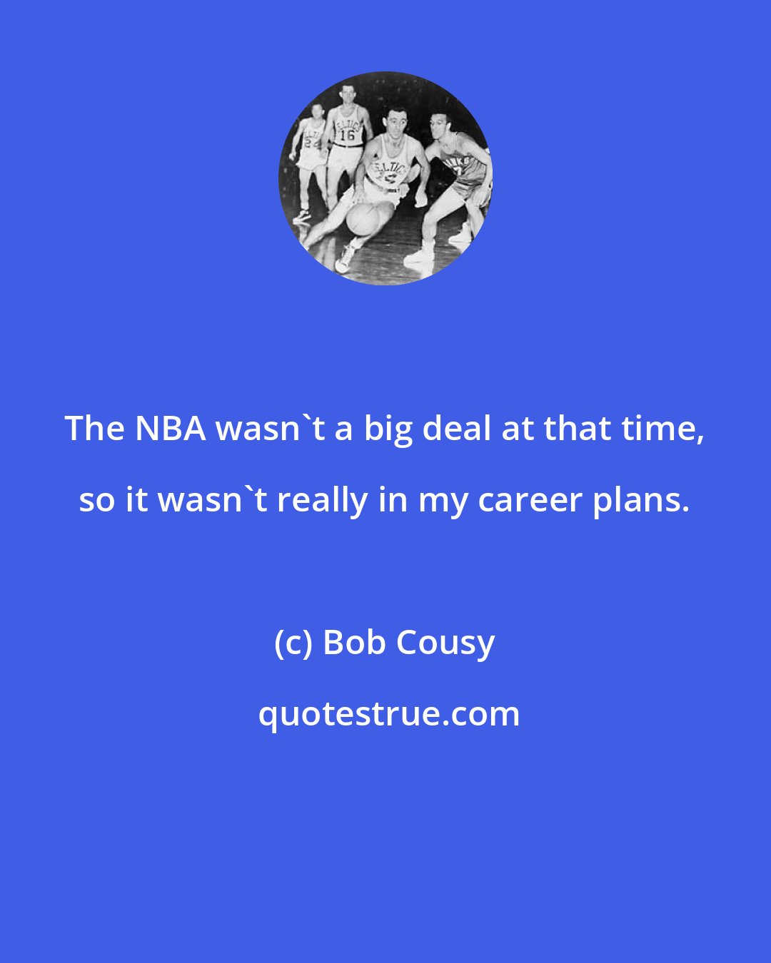 Bob Cousy: The NBA wasn't a big deal at that time, so it wasn't really in my career plans.