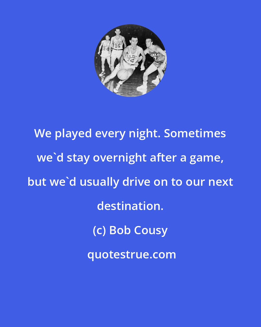 Bob Cousy: We played every night. Sometimes we'd stay overnight after a game, but we'd usually drive on to our next destination.