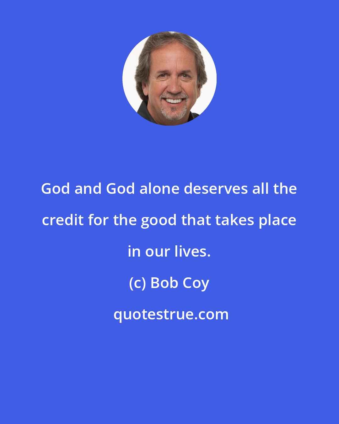 Bob Coy: God and God alone deserves all the credit for the good that takes place in our lives.