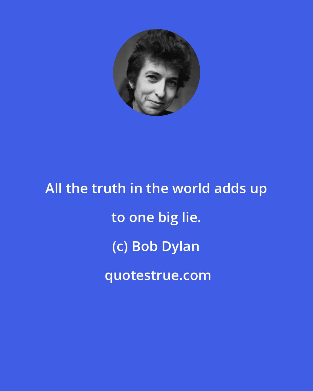 Bob Dylan: All the truth in the world adds up to one big lie.
