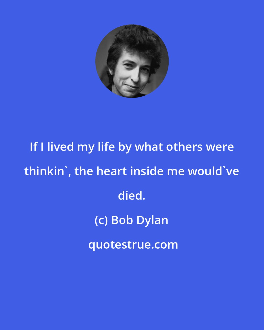 Bob Dylan: If I lived my life by what others were thinkin', the heart inside me would've died.