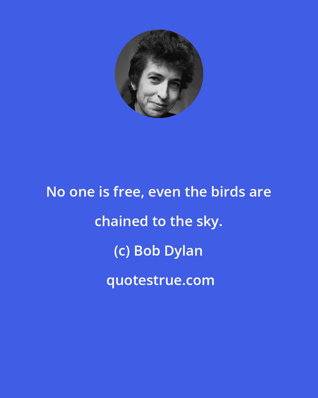 Bob Dylan: No one is free, even the birds are chained to the sky.