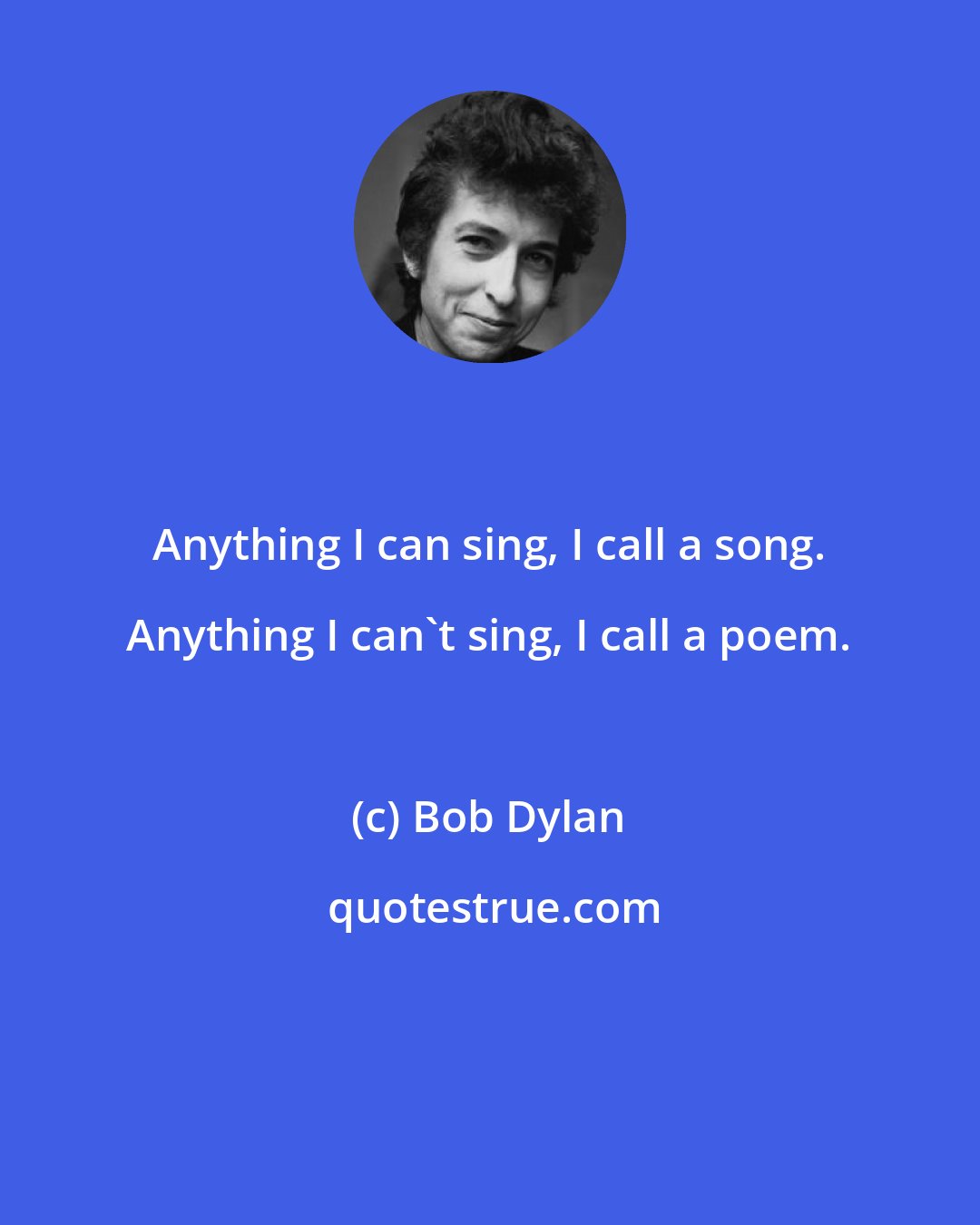 Bob Dylan: Anything I can sing, I call a song. Anything I can't sing, I call a poem.