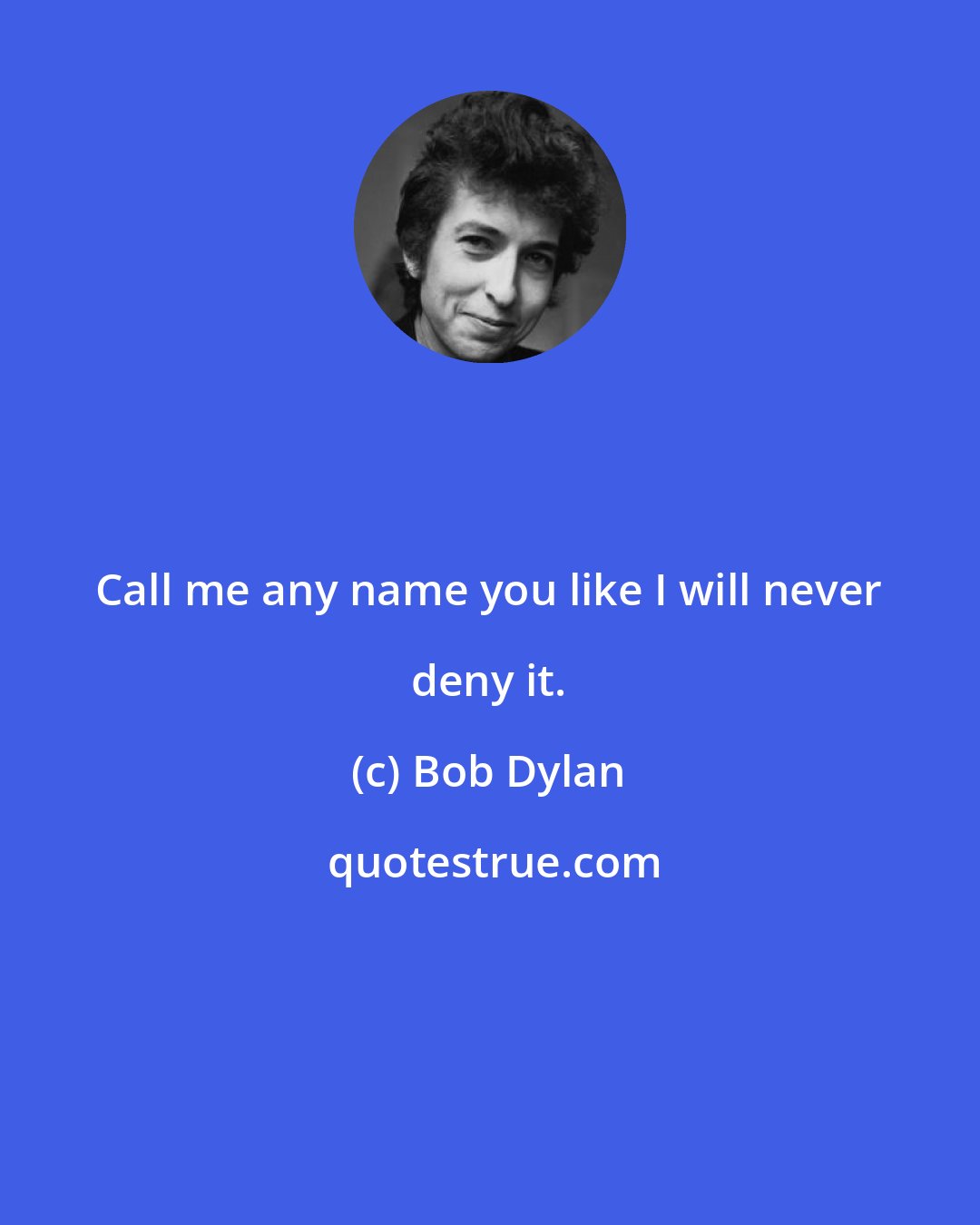 Bob Dylan: Call me any name you like I will never deny it.