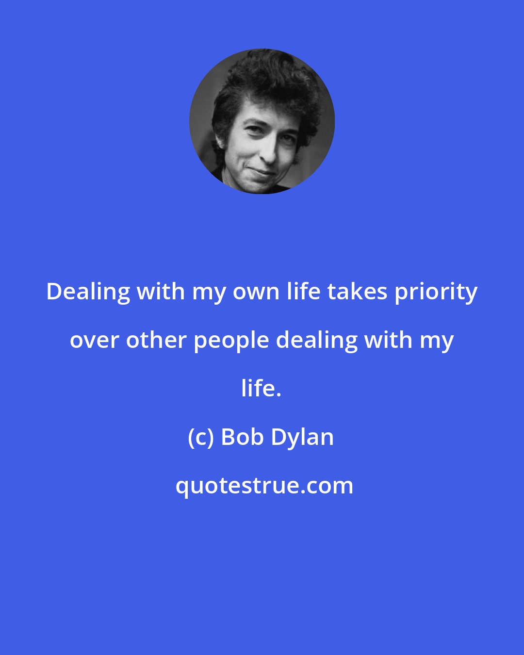 Bob Dylan: Dealing with my own life takes priority over other people dealing with my life.