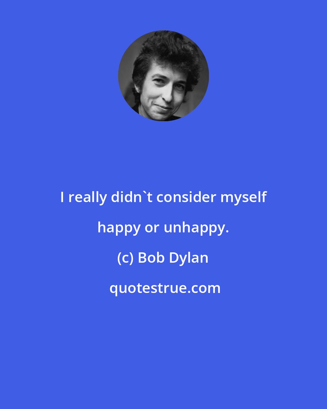 Bob Dylan: I really didn't consider myself happy or unhappy.