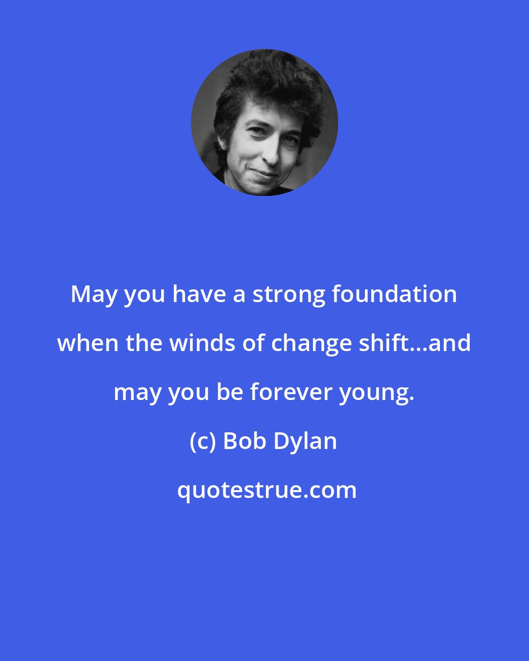 Bob Dylan: May you have a strong foundation when the winds of change shift...and may you be forever young.