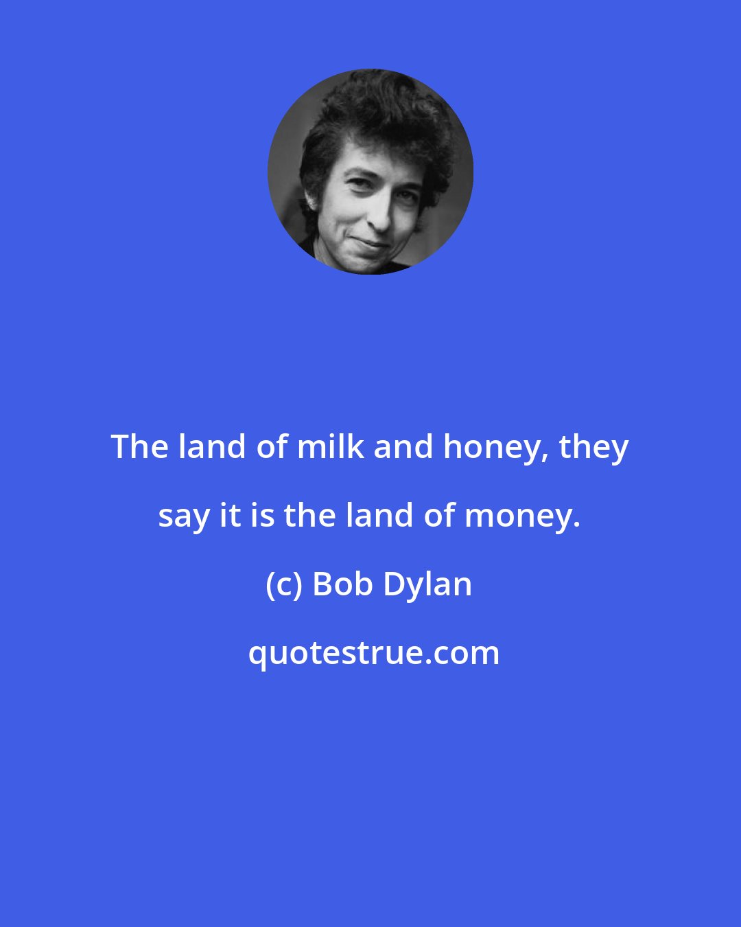 Bob Dylan: The land of milk and honey, they say it is the land of money.