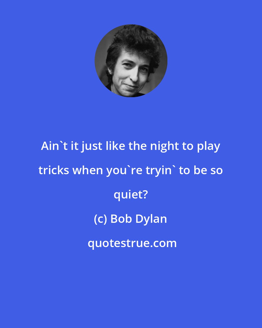 Bob Dylan: Ain't it just like the night to play tricks when you're tryin' to be so quiet?