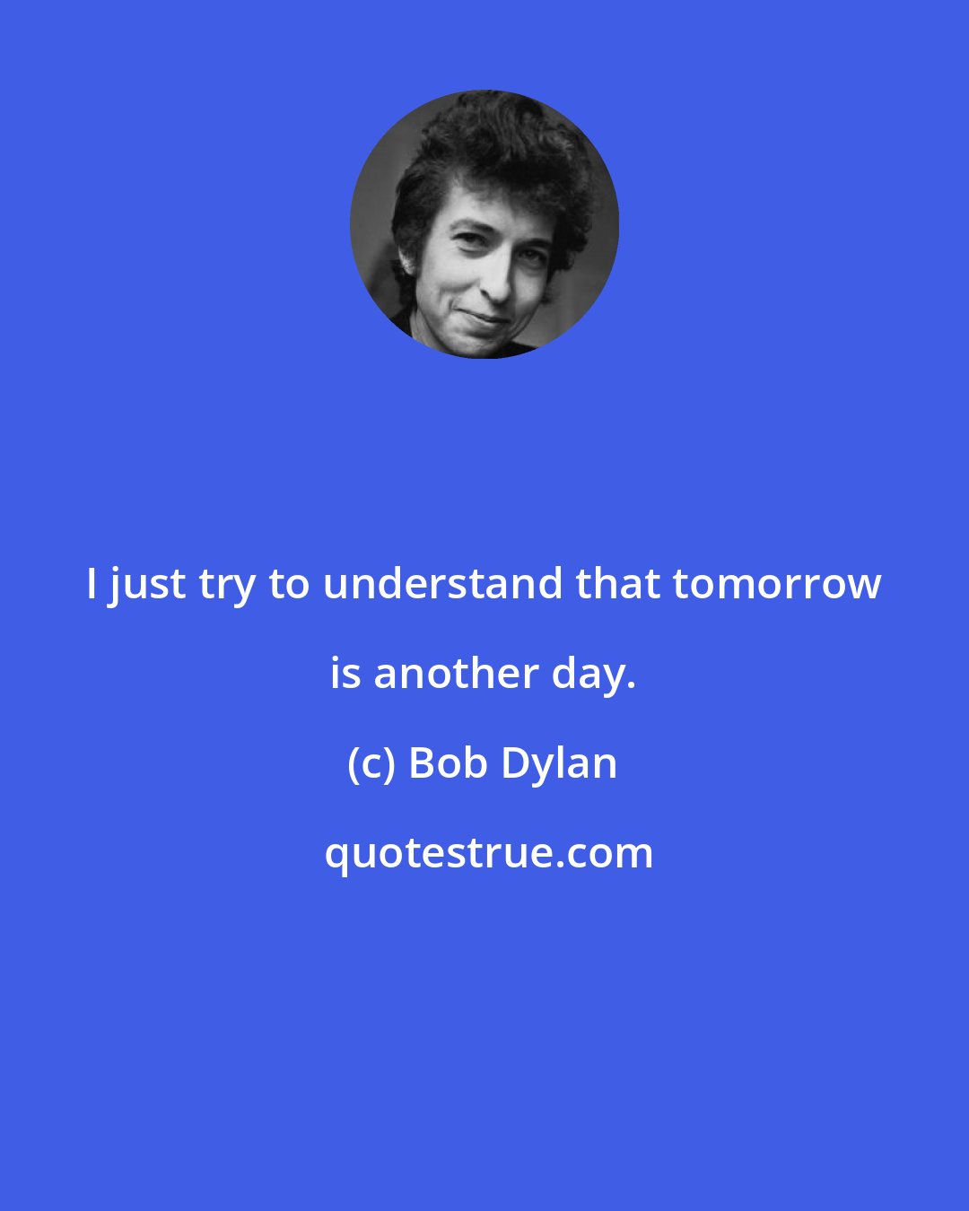 Bob Dylan: I just try to understand that tomorrow is another day.