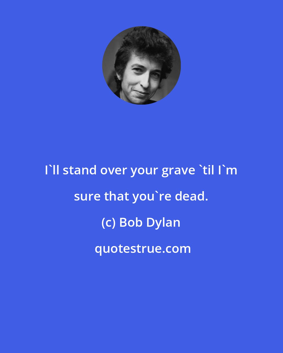 Bob Dylan: I'll stand over your grave 'til I'm sure that you're dead.