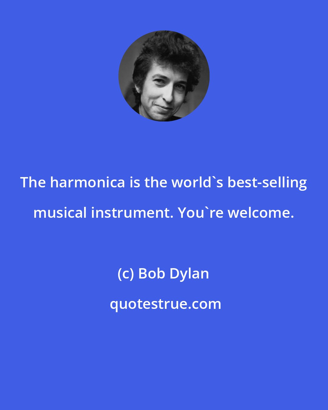 Bob Dylan: The harmonica is the world's best-selling musical instrument. You're welcome.