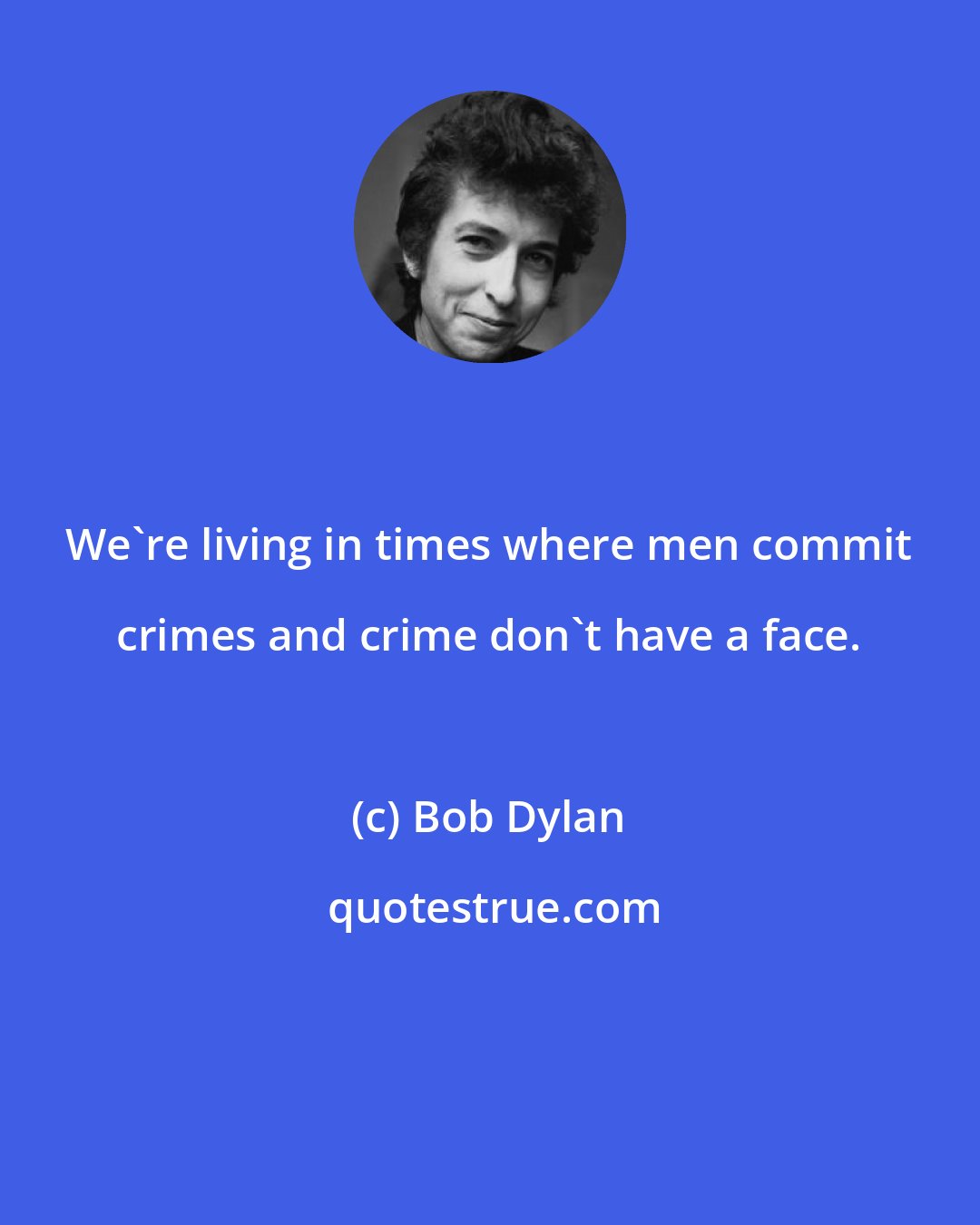 Bob Dylan: We're living in times where men commit crimes and crime don't have a face.