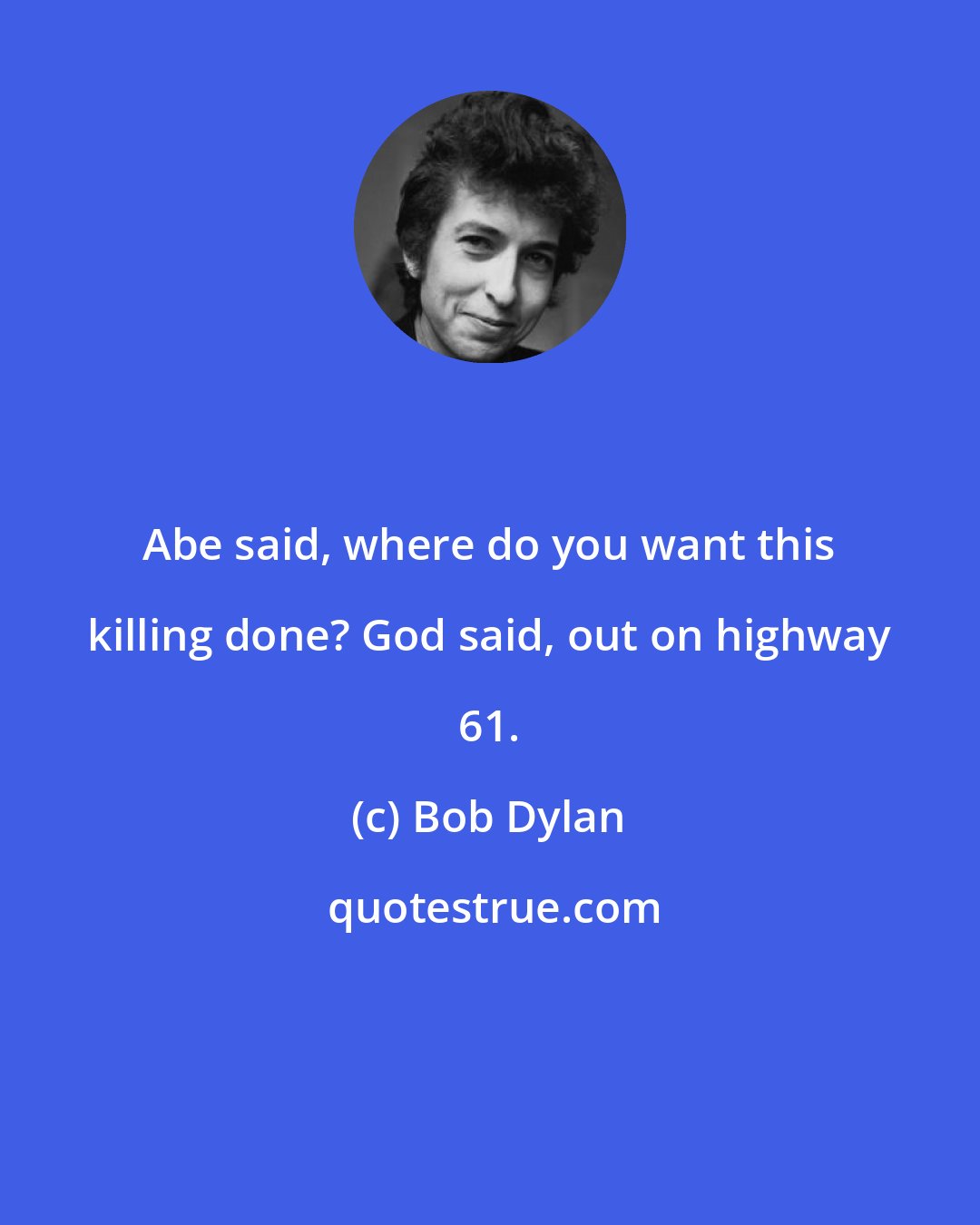 Bob Dylan: Abe said, where do you want this killing done? God said, out on highway 61.