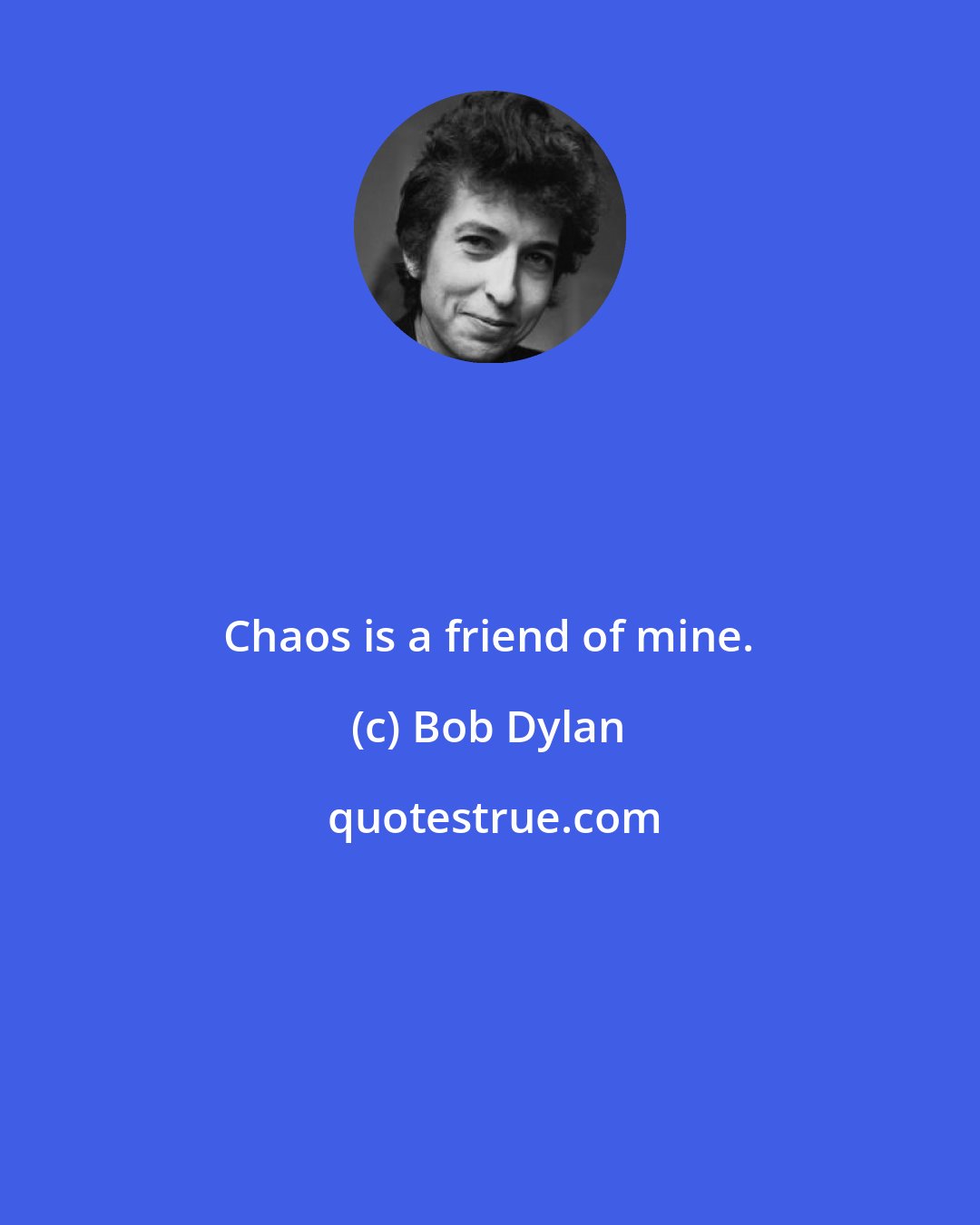 Bob Dylan: Chaos is a friend of mine.