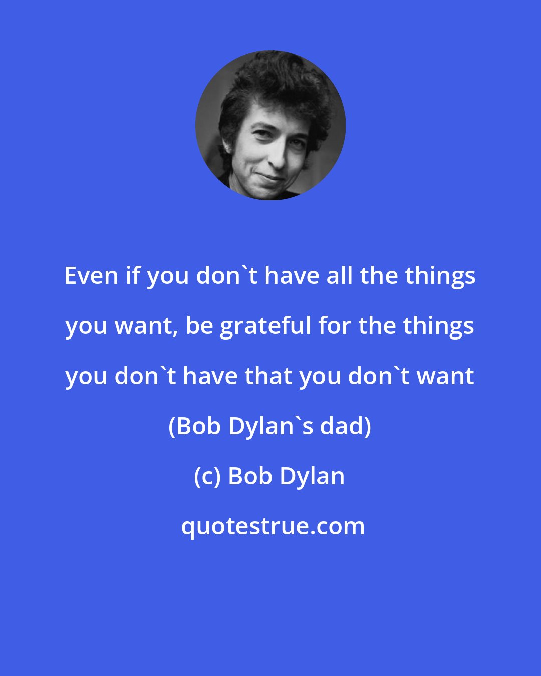 Bob Dylan: Even if you don't have all the things you want, be grateful for the things you don't have that you don't want (Bob Dylan's dad)