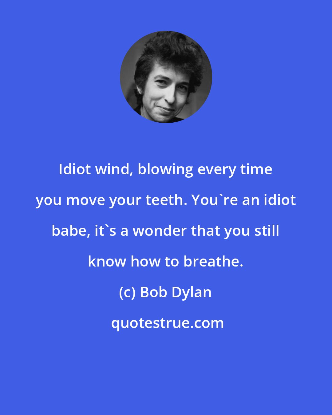 Bob Dylan: Idiot wind, blowing every time you move your teeth. You're an idiot babe, it's a wonder that you still know how to breathe.