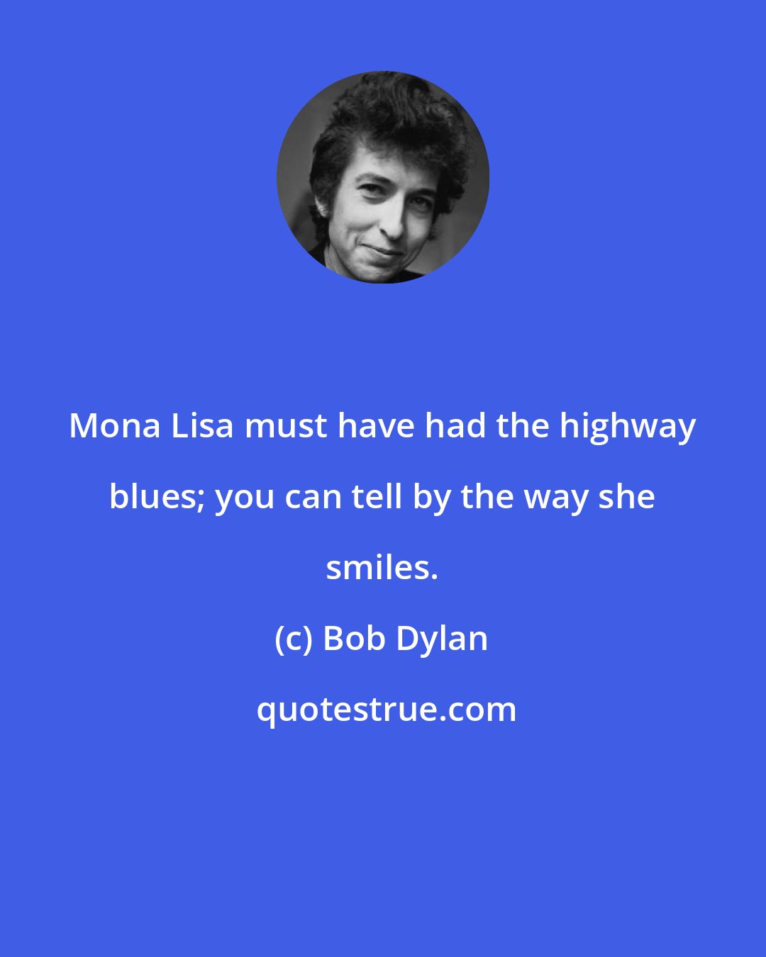 Bob Dylan: Mona Lisa must have had the highway blues; you can tell by the way she smiles.