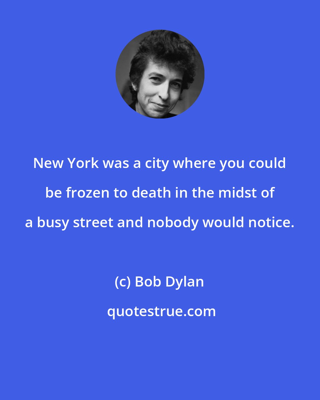 Bob Dylan: New York was a city where you could be frozen to death in the midst of a busy street and nobody would notice.