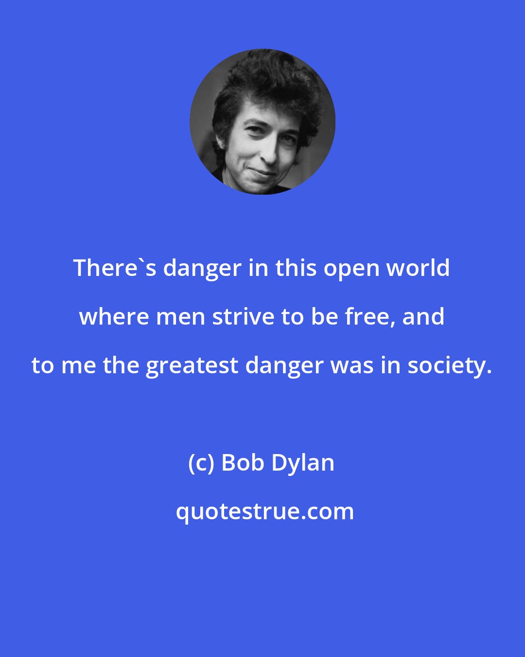 Bob Dylan: There's danger in this open world where men strive to be free, and to me the greatest danger was in society.