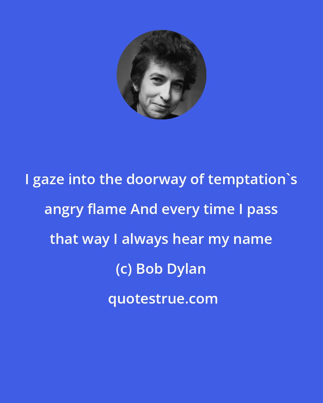 Bob Dylan: I gaze into the doorway of temptation's angry flame And every time I pass that way I always hear my name