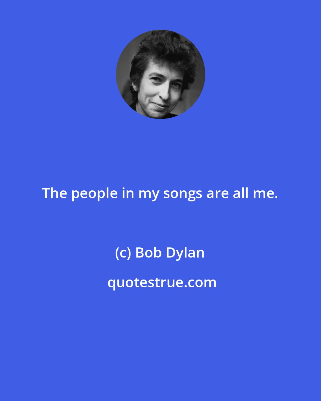 Bob Dylan: The people in my songs are all me.